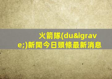 火箭隊(duì)新聞今日頭條最新消息
