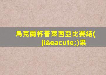 烏克蘭杯普萊西亞比賽結(jié)果