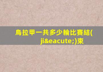 烏拉甲一共多少輪比賽結(jié)束
