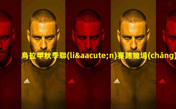 烏拉甲秋季聯(lián)賽踢幾場(chǎng)比賽啊