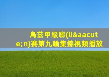 烏茲甲級聯(lián)賽第九輪集錦視頻播放