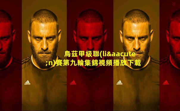 烏茲甲級聯(lián)賽第九輪集錦視頻播放下載安裝