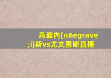 烏迪內(nèi)斯vs尤文圖斯直播