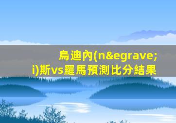 烏迪內(nèi)斯vs羅馬預測比分結果