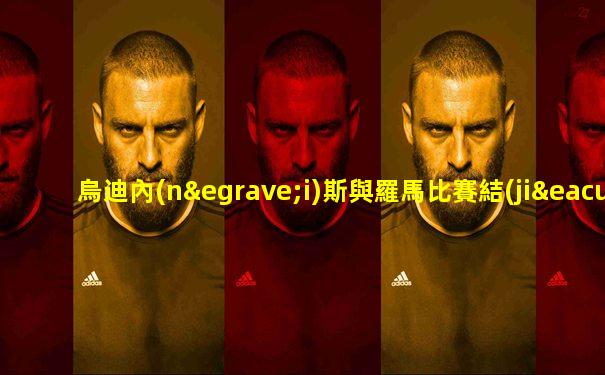 烏迪內(nèi)斯與羅馬比賽結(jié)果