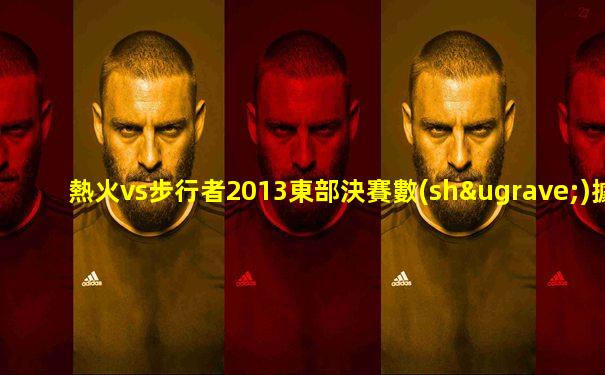 熱火vs步行者2013東部決賽數(shù)據(jù)