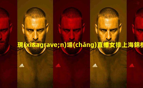 現(xiàn)場(chǎng)直播女排上海錦標(biāo)賽