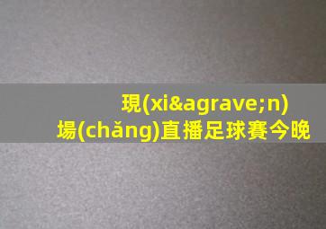 現(xiàn)場(chǎng)直播足球賽今晚