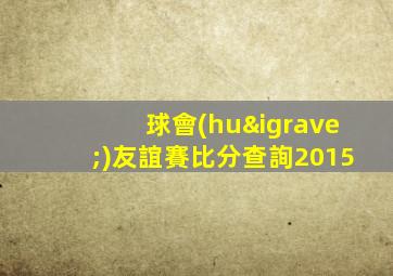 球會(huì)友誼賽比分查詢2015