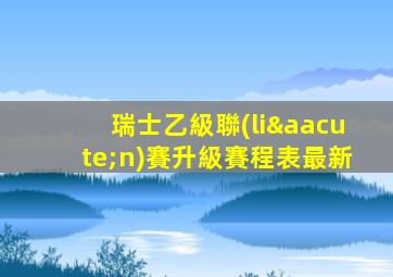 瑞士乙級聯(lián)賽升級賽程表最新
