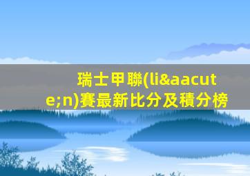 瑞士甲聯(lián)賽最新比分及積分榜