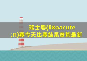 瑞士聯(lián)賽今天比賽結果查詢最新