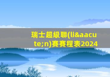 瑞士超級聯(lián)賽賽程表2024