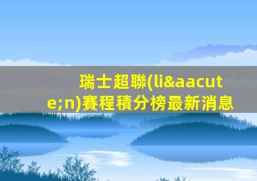 瑞士超聯(lián)賽程積分榜最新消息
