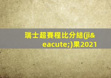 瑞士超賽程比分結(jié)果2021
