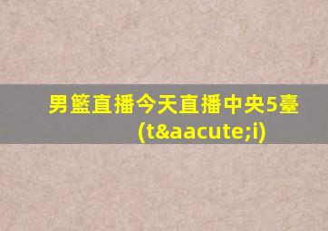 男籃直播今天直播中央5臺(tái)