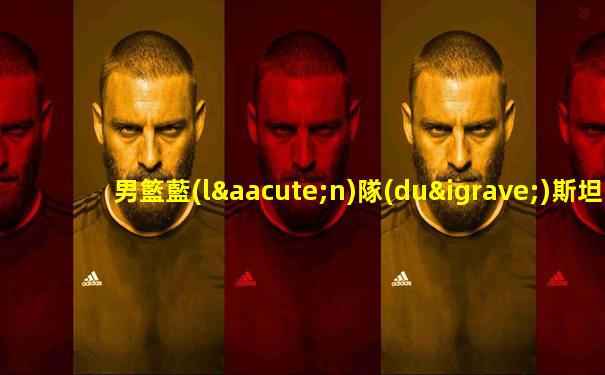 男籃藍(lán)隊(duì)斯坦杯比賽