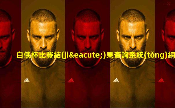 白俄杯比賽結(jié)果查詢系統(tǒng)網(wǎng)站
