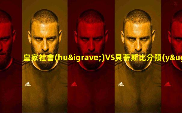 皇家社會(huì)VS貝蒂斯比分預(yù)測(cè)最新