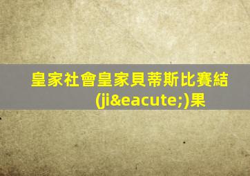 皇家社會皇家貝蒂斯比賽結(jié)果