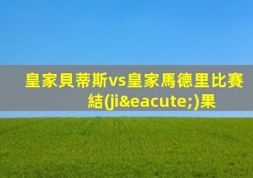 皇家貝蒂斯vs皇家馬德里比賽結(jié)果