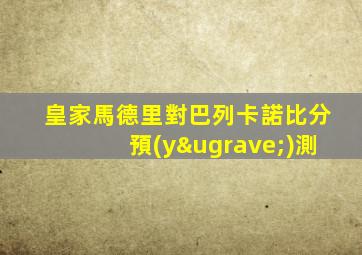 皇家馬德里對巴列卡諾比分預(yù)測