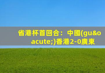 省港杯首回合：中國(guó)香港2-0廣東