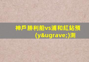 神戶勝利船vs浦和紅鉆預(yù)測