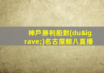 神戶勝利船對(duì)名古屋鯨八直播