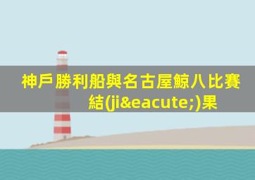 神戶勝利船與名古屋鯨八比賽結(jié)果