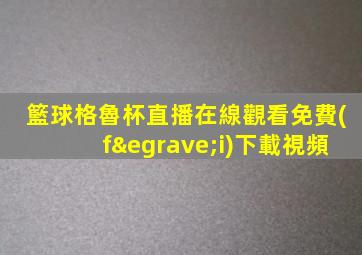 籃球格魯杯直播在線觀看免費(fèi)下載視頻