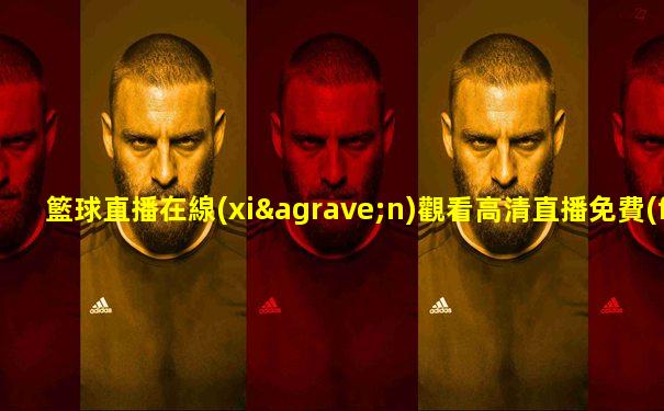 籃球直播在線(xiàn)觀看高清直播免費(fèi)觀看完整