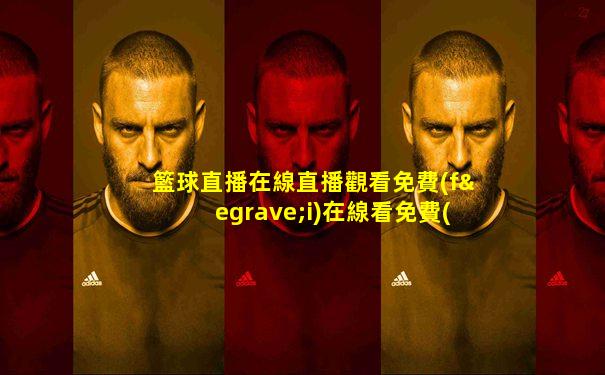 籃球直播在線直播觀看免費(fèi)在線看免費(fèi)版