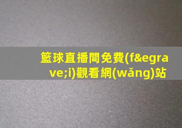 籃球直播間免費(fèi)觀看網(wǎng)站