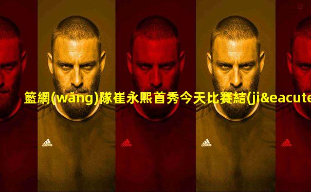 籃網(wǎng)隊崔永熙首秀今天比賽結(jié)果視頻