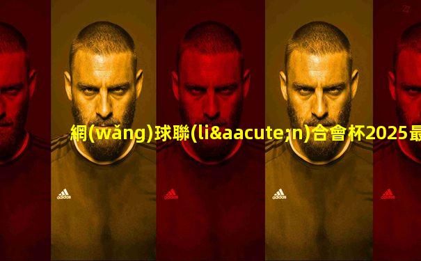 網(wǎng)球聯(lián)合會杯2025最新消息