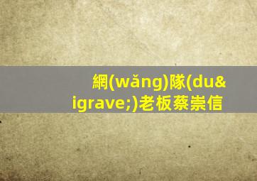 網(wǎng)隊(duì)老板蔡崇信