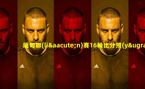 緬甸聯(lián)賽16輪比分預(yù)測(cè)