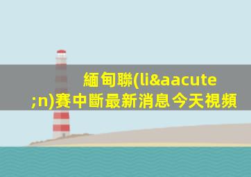 緬甸聯(lián)賽中斷最新消息今天視頻