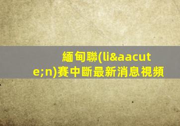 緬甸聯(lián)賽中斷最新消息視頻
