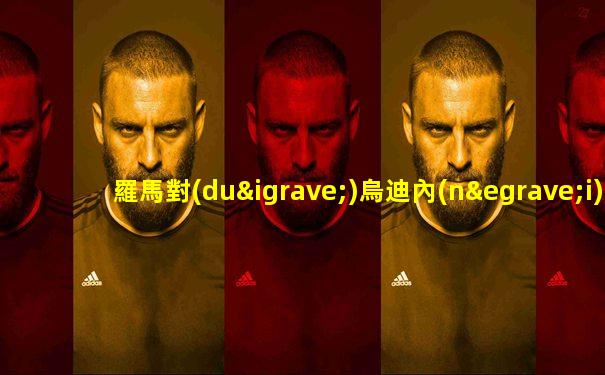 羅馬對(duì)烏迪內(nèi)斯比賽結(jié)果
