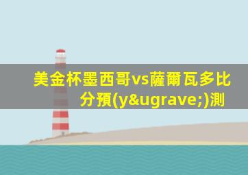 美金杯墨西哥vs薩爾瓦多比分預(yù)測