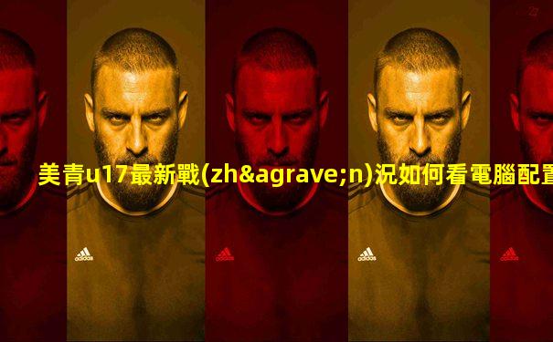 美青u17最新戰(zhàn)況如何看電腦配置信息呢