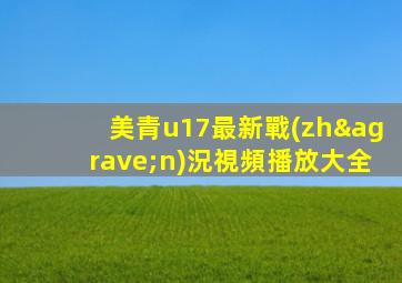 美青u17最新戰(zhàn)況視頻播放大全