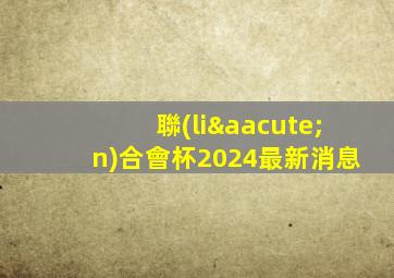 聯(lián)合會杯2024最新消息