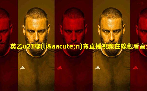 英乙u23聯(lián)賽直播視頻在線觀看高清