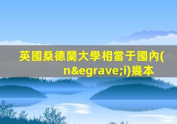 英國桑德蘭大學相當于國內(nèi)幾本