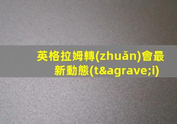 英格拉姆轉(zhuǎn)會最新動態(tài)