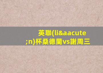 英聯(lián)杯桑德蘭vs謝周三