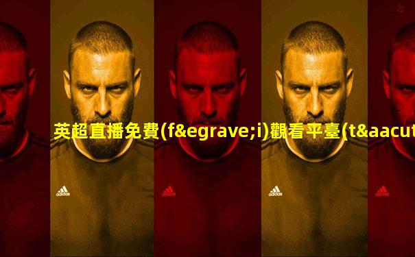 英超直播免費(fèi)觀看平臺(tái)有哪些